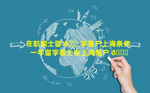 在职硕士留 🦅 学落户上海条件 一年留学硕士在上海落户 🐘 条件